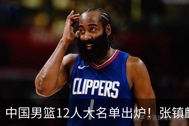 中国男篮12人大名单出炉！张镇麟落选，他输给了崔永熙